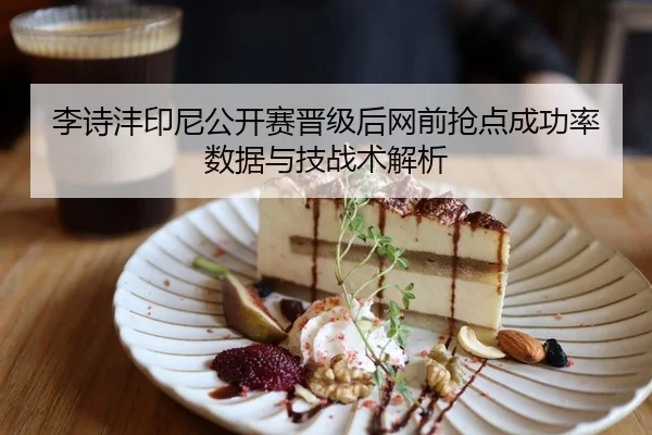 李诗沣印尼公开赛晋级后网前抢点成功率数据与技战术解析