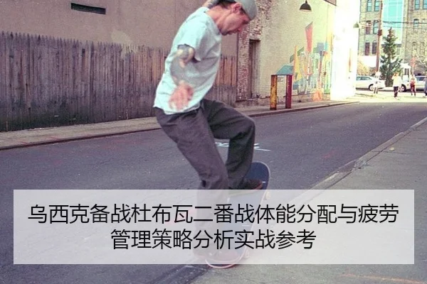 乌西克备战杜布瓦二番战体能分配与疲劳管理策略分析实战参考