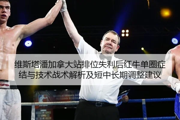 维斯塔潘加拿大站排位失利后红牛单圈症结与技术战术解析及短中长期调整建议